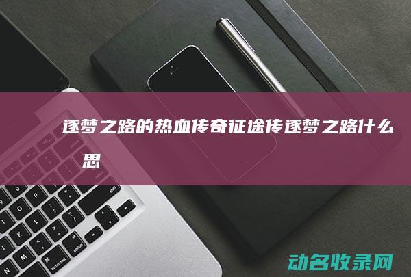 逐梦之路的热血传奇 征途传 (逐梦之路什么意思)