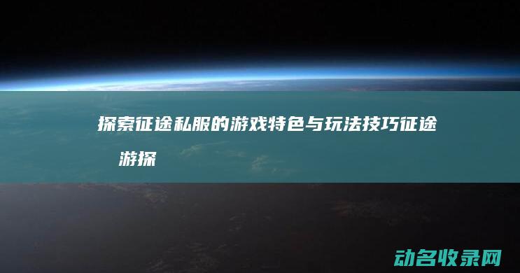 探索征途私服的游戏特色与玩法技巧 (征途手游探宝幻境攻略)