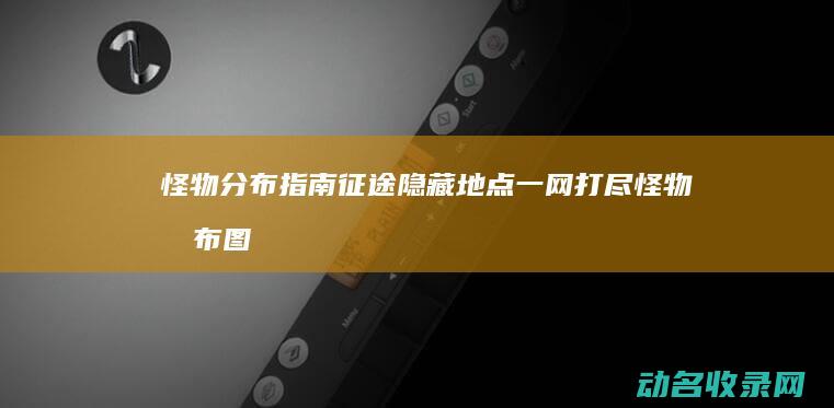 怪物分布指南征途隐藏地点一网打尽怪物分布图