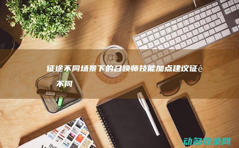 征途不同场景下的召唤师技能加点建议 (征途不同场景的区别)
