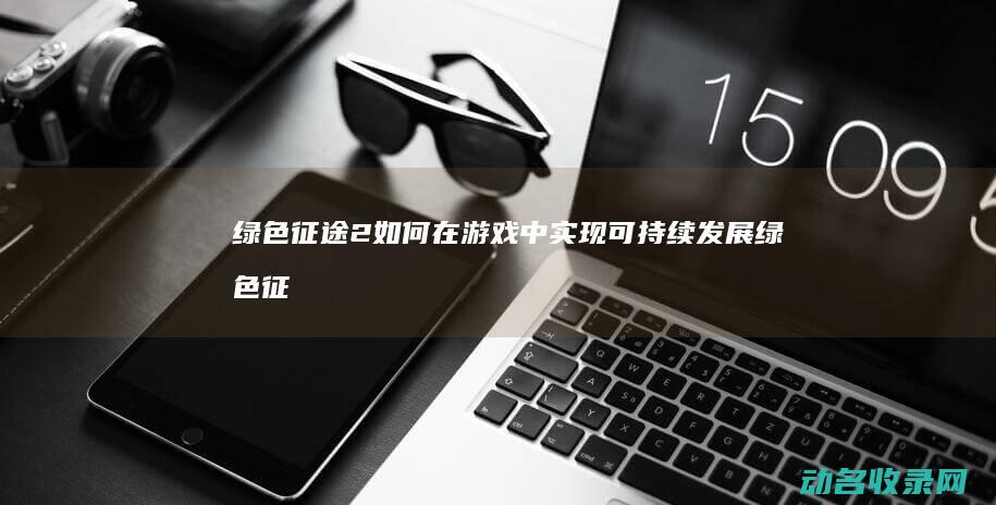 绿色征途2 如何在游戏中实现可持续发展 (绿色征途如何转国家)