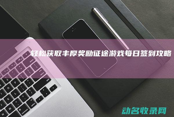 轻松获取丰厚奖励 征途 游戏每日签到攻略