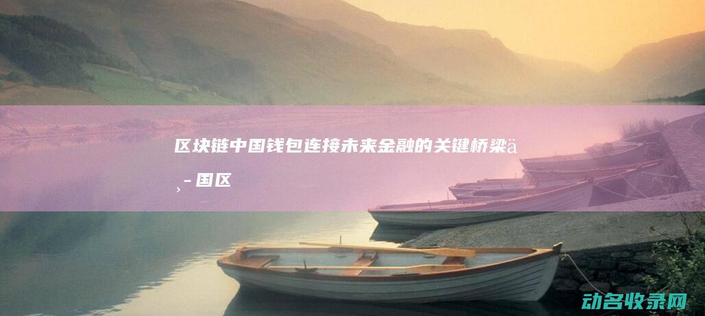 区块链中国钱包 连接未来金融的关键桥梁 (中国区块链钱包)