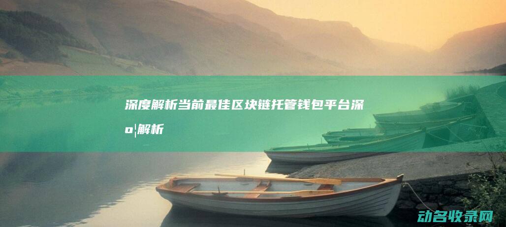深度解析当前最佳区块链托管钱包平台 (深度解析什么意思)