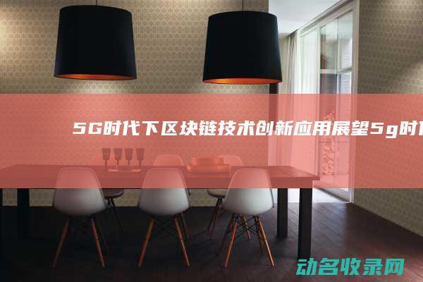 5G时代下区块链技术创新应用展望 (5g时代会是什么样)