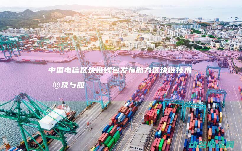 中国电信区块链钱包发布 助力区块链技术普及与应用 (中国电信区块链产业研究院)