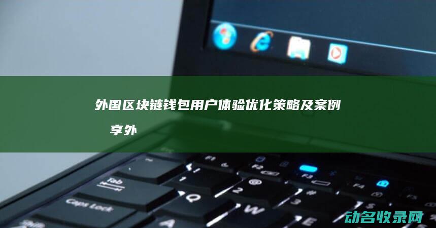 外国区块链钱包用户体验优化策略及案例分享 (外国区块链钱怎么赚)